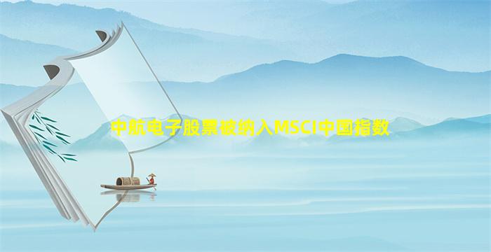 中航电子股票被纳入MSCI中国指数